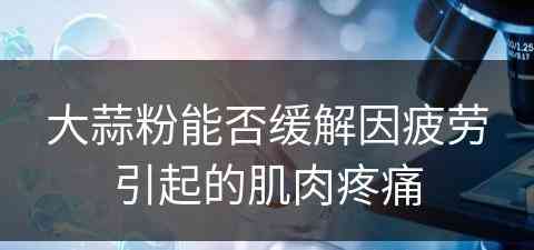 大蒜粉能否缓解因疲劳引起的肌肉疼痛